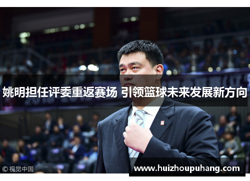 姚明担任评委重返赛场 引领篮球未来发展新方向