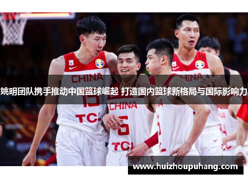 姚明团队携手推动中国篮球崛起 打造国内篮球新格局与国际影响力