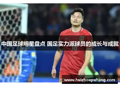 中国足球明星盘点 国足实力派球员的成长与成就