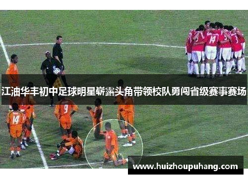 江油华丰初中足球明星崭露头角带领校队勇闯省级赛事赛场