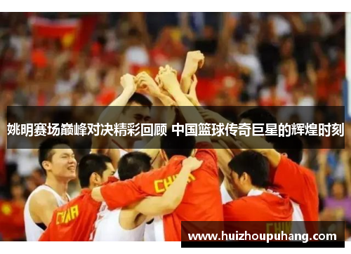 姚明赛场巅峰对决精彩回顾 中国篮球传奇巨星的辉煌时刻