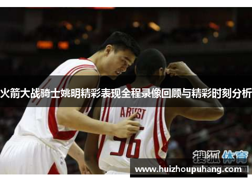 火箭大战骑士姚明精彩表现全程录像回顾与精彩时刻分析