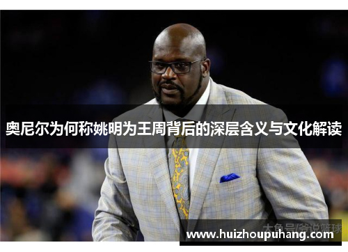 奥尼尔为何称姚明为王周背后的深层含义与文化解读