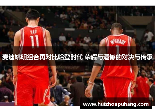 麦迪姚明组合再对比哈登时代 荣耀与遗憾的对决与传承