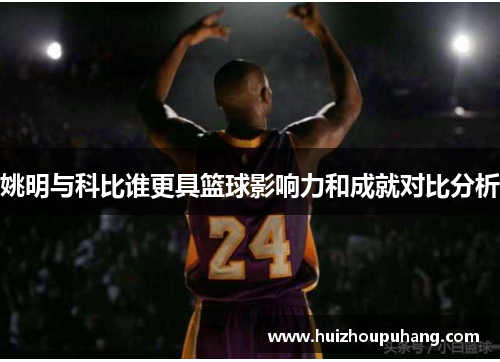 姚明与科比谁更具篮球影响力和成就对比分析