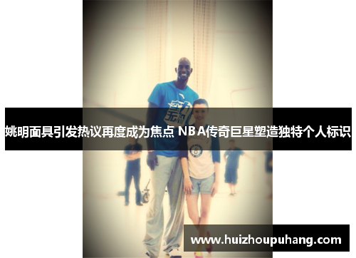 姚明面具引发热议再度成为焦点 NBA传奇巨星塑造独特个人标识