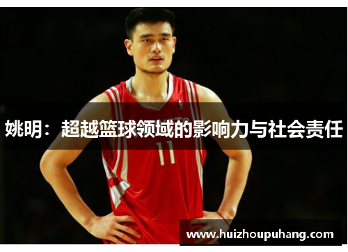 姚明：超越篮球领域的影响力与社会责任