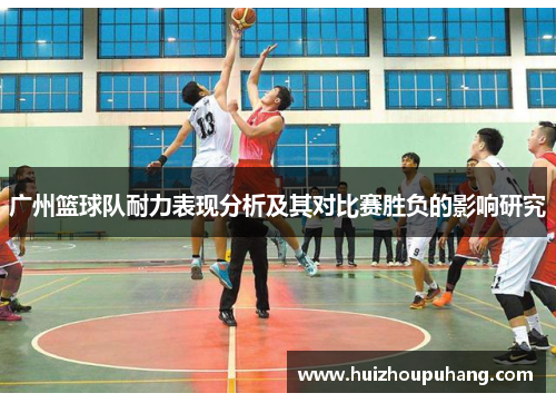 广州篮球队耐力表现分析及其对比赛胜负的影响研究