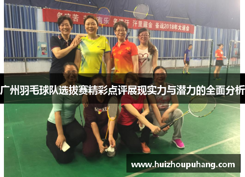 广州羽毛球队选拔赛精彩点评展现实力与潜力的全面分析