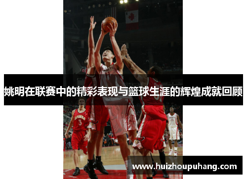 姚明在联赛中的精彩表现与篮球生涯的辉煌成就回顾