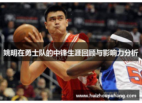 姚明在勇士队的中锋生涯回顾与影响力分析