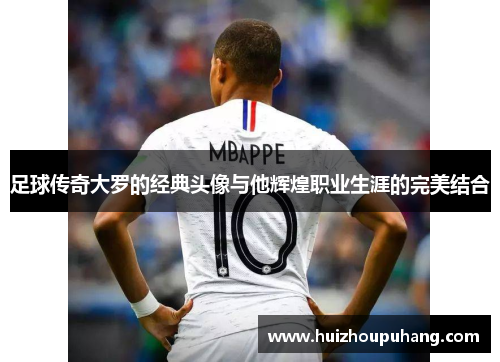 足球传奇大罗的经典头像与他辉煌职业生涯的完美结合