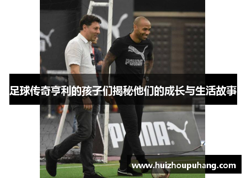 足球传奇亨利的孩子们揭秘他们的成长与生活故事