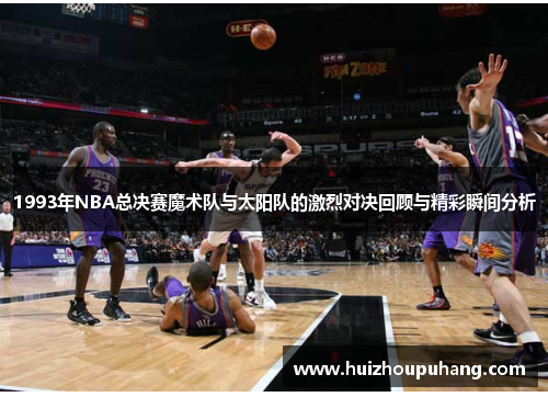1993年NBA总决赛魔术队与太阳队的激烈对决回顾与精彩瞬间分析