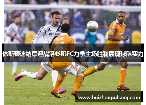 休斯顿迪纳摩迎战洛杉矶FC力争主场胜利展现球队实力