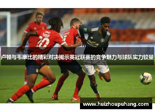 卢顿与韦康比的精彩对决揭示英冠联赛的竞争魅力与球队实力较量