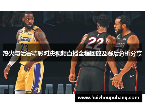 热火与活塞精彩对决视频直播全程回放及赛后分析分享
