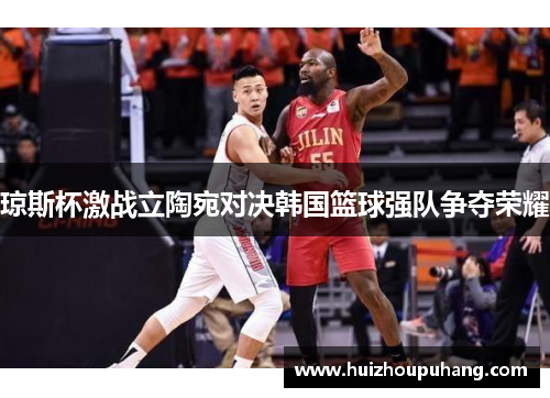琼斯杯激战立陶宛对决韩国篮球强队争夺荣耀